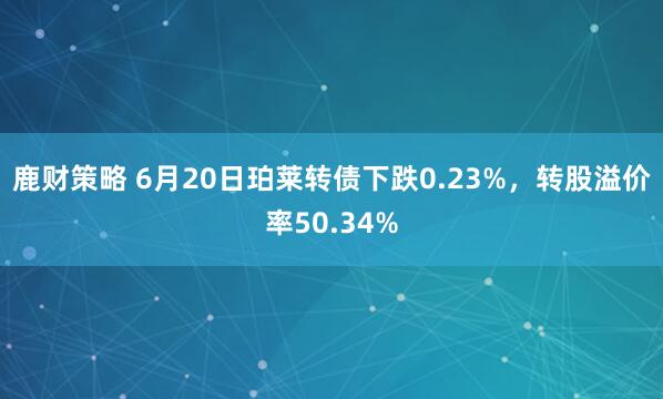 鹿财策略 6月20日珀莱转债下跌0.23%，转股溢价率50.34%