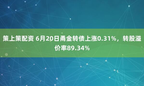 策上策配资 6月20日甬金转债上涨0.31%，转股溢价率89.34%