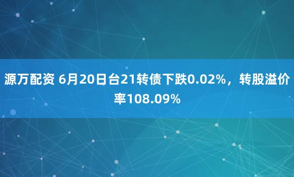 源万配资 6月20日台21转债下跌0.02%，转股溢价率108.09%