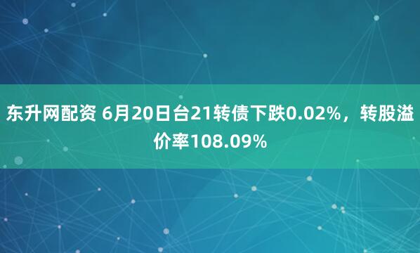 东升网配资 6月20日台21转债下跌0.02%，转股溢价率108.09%