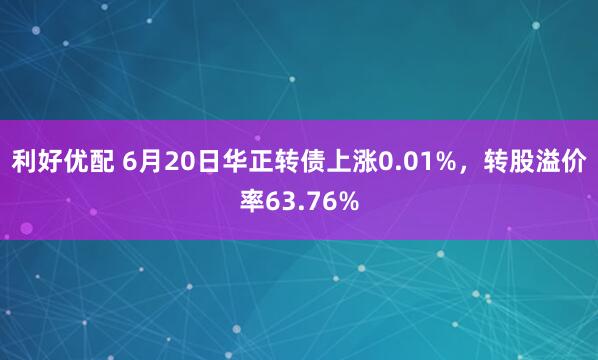 利好优配 6月20日华正转债上涨0.01%，转股溢价率63.76%