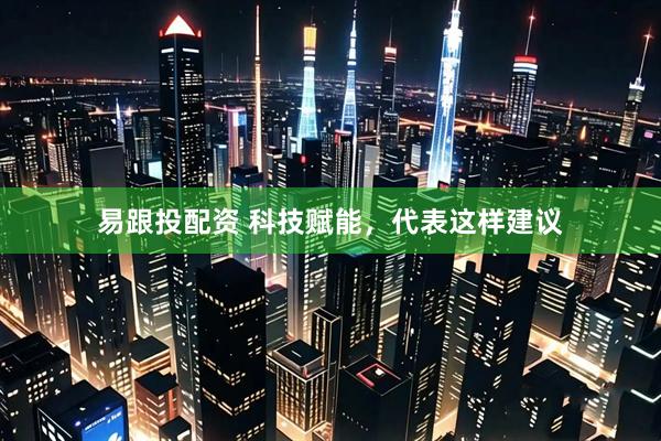 易跟投配资 科技赋能，代表这样建议