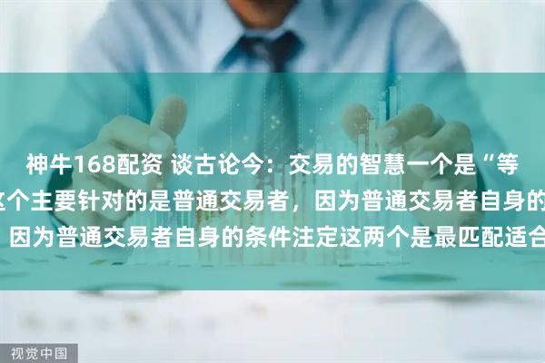 神牛168配资 谈古论今：交易的智慧一个是“等”，一个是“慢”，当然这个主要针对的是普通交易者，因为普通交易者自身的条件注定这两个是最匹配适合的。