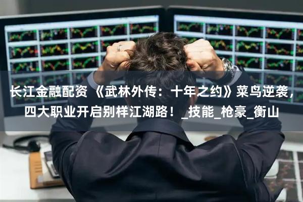 长江金融配资 《武林外传：十年之约》菜鸟逆袭，四大职业开启别样江湖路！_技能_枪豪_衡山