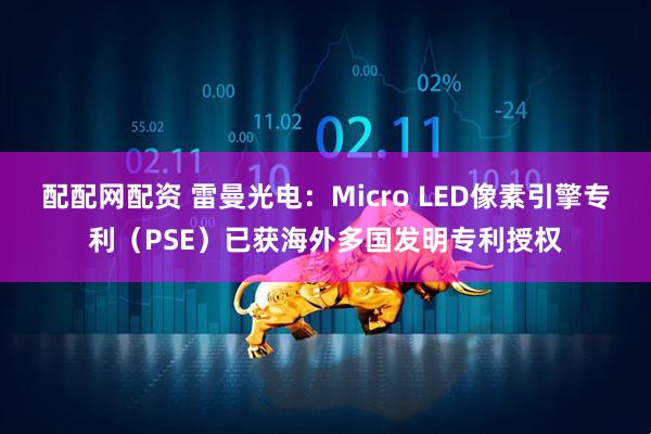 配配网配资 雷曼光电：Micro LED像素引擎专利（PSE）已获海外多国发明专利授权