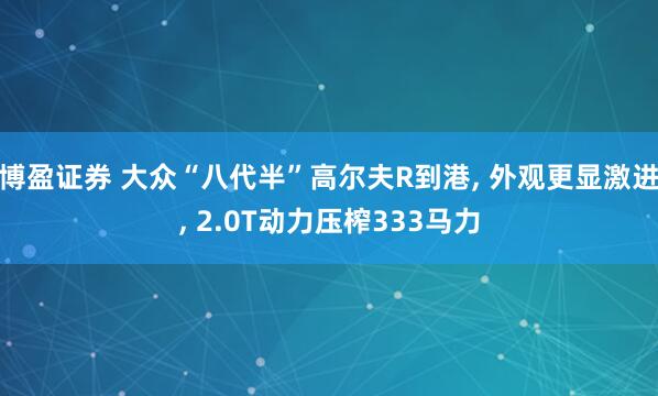 博盈证券 大众“八代半”高尔夫R到港, 外观更显激进, 2.0T动力压榨333马力