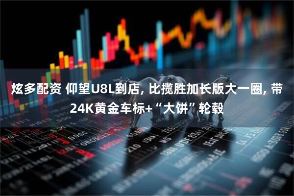 炫多配资 仰望U8L到店, 比揽胜加长版大一圈, 带24K黄金车标+“大饼”轮毂