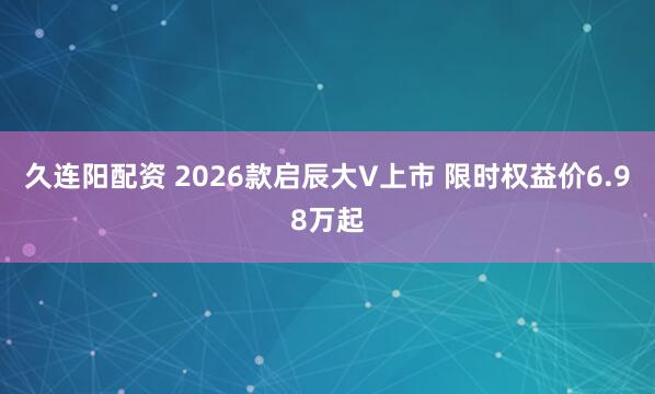 久连阳配资 2026款启辰大V上市 限时权益价6.98万起