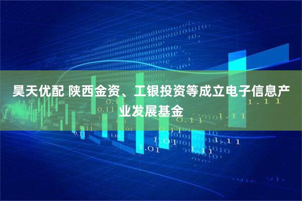 昊天优配 陕西金资、工银投资等成立电子信息产业发展基金