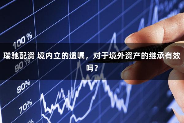 瑞驰配资 境内立的遗嘱，对于境外资产的继承有效吗？