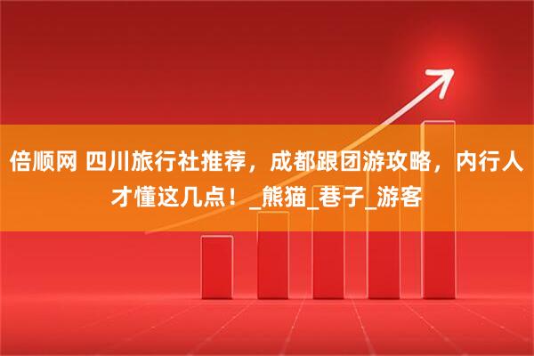 倍顺网 四川旅行社推荐，成都跟团游攻略，内行人才懂这几点！_熊猫_巷子_游客