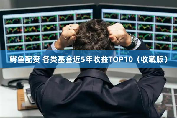 鳄鱼配资 各类基金近5年收益TOP10（收藏版）