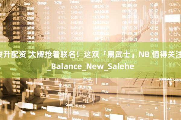 俊升配资 大牌抢着联名！这双「黑武士」NB 值得关注！_Balance_New_Salehe