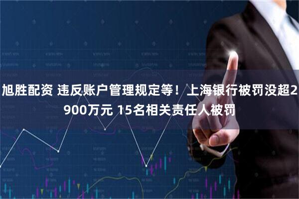 旭胜配资 违反账户管理规定等！上海银行被罚没超2900万元 15名相关责任人被罚