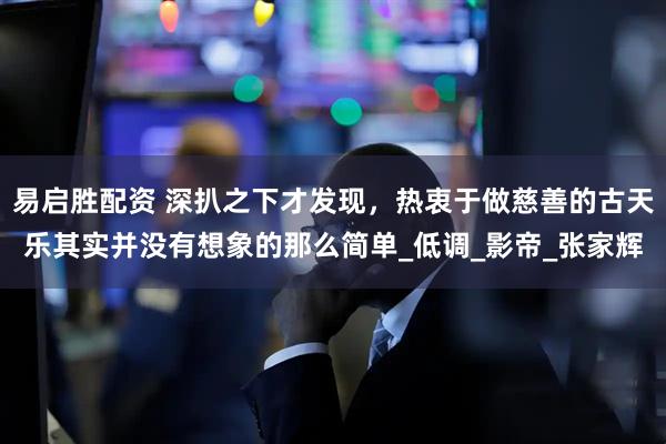 易启胜配资 深扒之下才发现，热衷于做慈善的古天乐其实并没有想象的那么简单_低调_影帝_张家辉