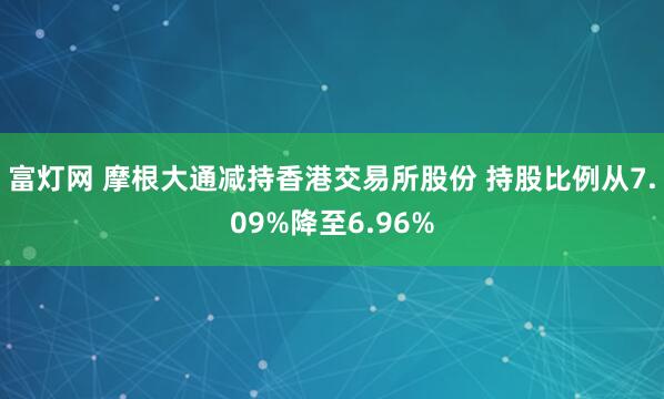 富灯网 摩根大通减持香港交易所股份 持股比例从7.09%降至6.96%