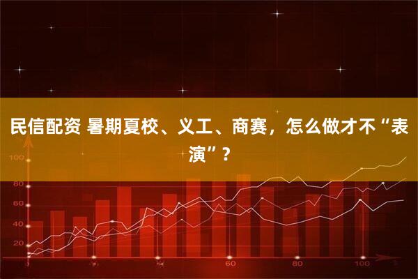 民信配资 暑期夏校、义工、商赛，怎么做才不“表演”？
