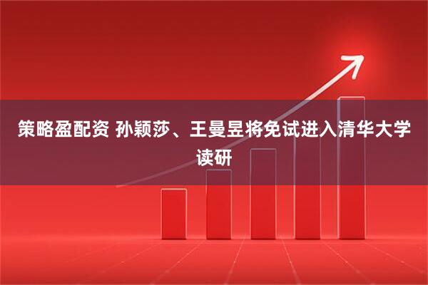 策略盈配资 孙颖莎、王曼昱将免试进入清华大学读研