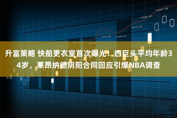 升富策略 快船更衣室首次曝光！四巨头平均年龄34岁，莱昂纳德阴阳合同回应引爆NBA调查