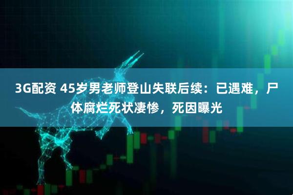 3G配资 45岁男老师登山失联后续:已遇难,尸体腐烂死状凄惨,死因曝光