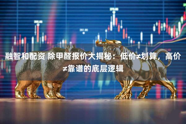 融智和配资 除甲醛报价大揭秘：低价≠划算，高价≠靠谱的底层逻辑