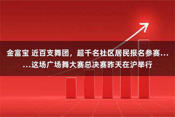金富宝 近百支舞团，超千名社区居民报名参赛……这场广场舞大赛总决赛昨天在沪举行