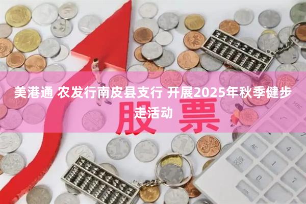 美港通 农发行南皮县支行 开展2025年秋季健步走活动