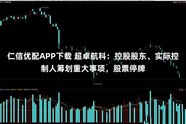 仁信优配APP下载 超卓航科：控股股东、实际控制人筹划重大事项，股票停牌