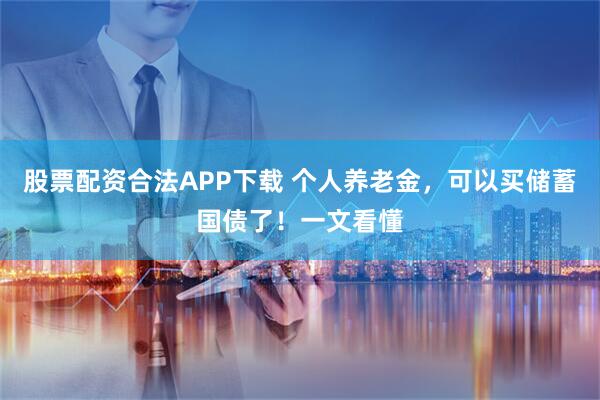 股票配资合法APP下载 个人养老金，可以买储蓄国债了！一文看懂