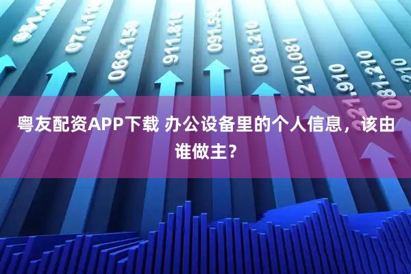 粤友配资APP下载 办公设备里的个人信息，该由谁做主？