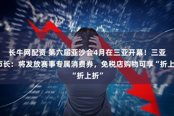长牛网配资 第六届亚沙会4月在三亚开幕！三亚市市长：将发放赛事专属消费券，免税店购物可享“折上折”