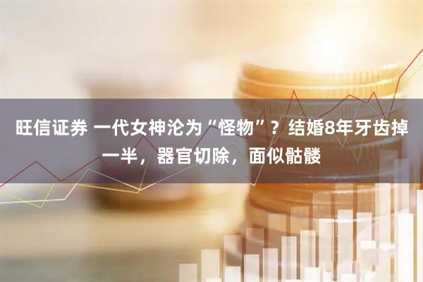 旺信证券 一代女神沦为“怪物”？结婚8年牙齿掉一半，器官切除，面似骷髅