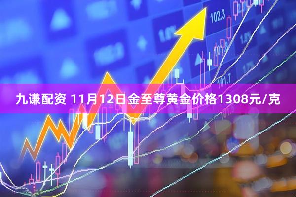 九谦配资 11月12日金至尊黄金价格1308元/克