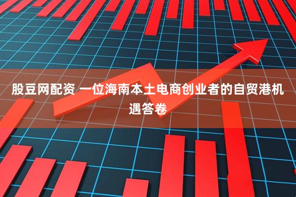 股豆网配资 一位海南本土电商创业者的自贸港机遇答卷